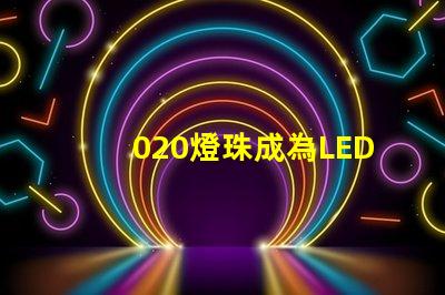 020燈珠成為LED照明市場的熱門選擇
