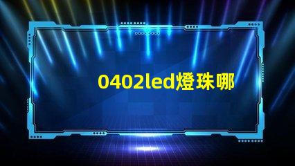 0402led燈珠哪個品牌值得選擇？