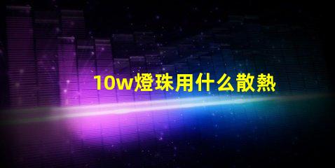 10w燈珠用什么散熱