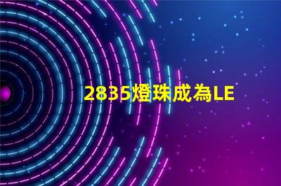 2835燈珠成為LED照明行業的主流選擇
