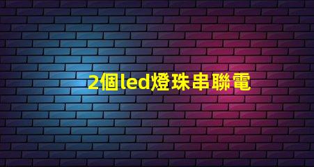 2個led燈珠串聯電壓