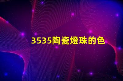 3535陶瓷燈珠的色溫范圍如何？