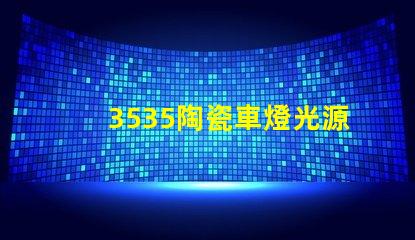 3535陶瓷車燈光源：提升車輛安全性的合理選擇