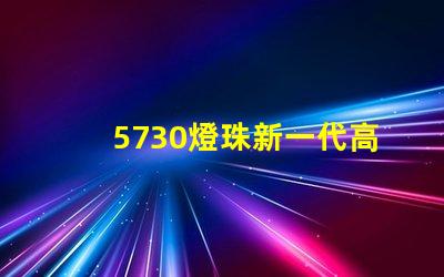 5730燈珠新一代高亮LED照明技術的代表