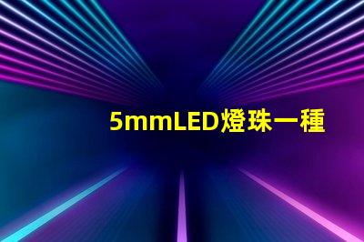 5mmLED燈珠一種低功耗高亮度的照明選擇