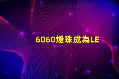 6060燈珠成為LED照明行業的主流選擇
