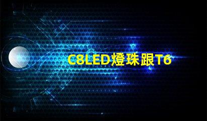 C8LED燈珠跟T6LED燈珠哪個亮？