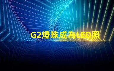 G2燈珠成為LED照明領域的新寵