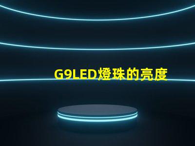 G9LED燈珠的亮度和耐用性如何