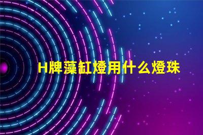H牌藻缸燈用什么燈珠