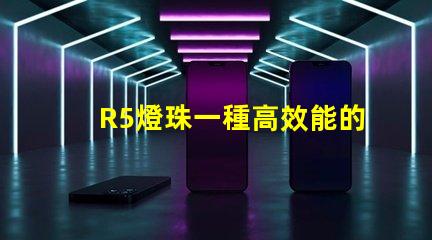 R5燈珠一種高效能的照明選擇