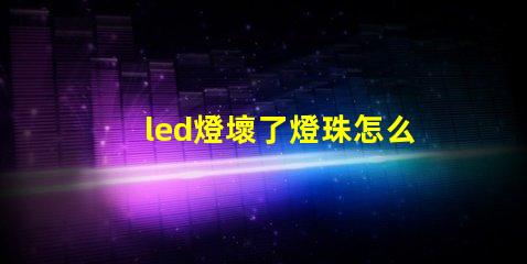 led燈壞了燈珠怎么取下