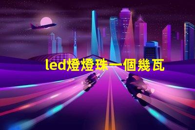 led燈燈珠一個幾瓦