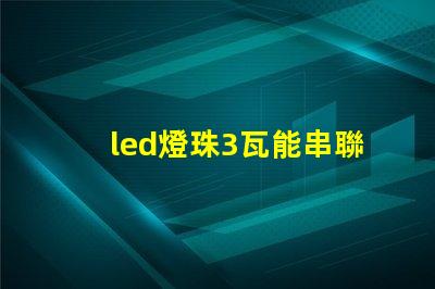 led燈珠3瓦能串聯嗎