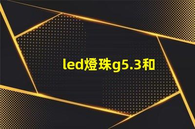 led燈珠g5.3和g4的區別？