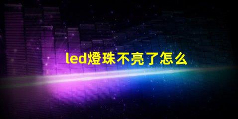 led燈珠不亮了怎么檢查