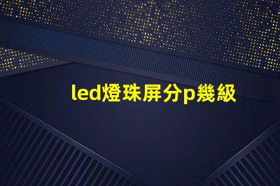 led燈珠屏分p幾級別