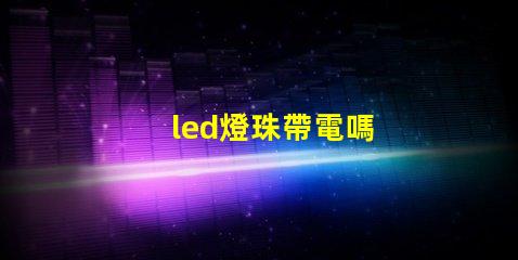 led燈珠帶電嗎