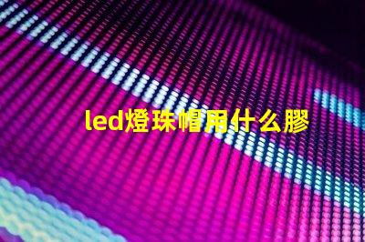 led燈珠帽用什么膠