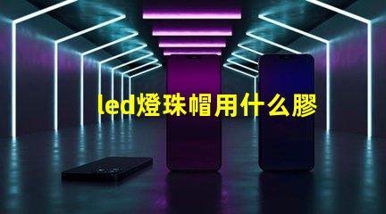 led燈珠帽用什么膠最好