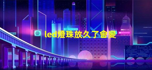 led燈珠放久了會變色嗎