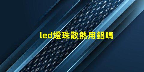 led燈珠散熱用鋁嗎