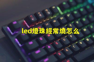 led燈珠經常燒怎么回事