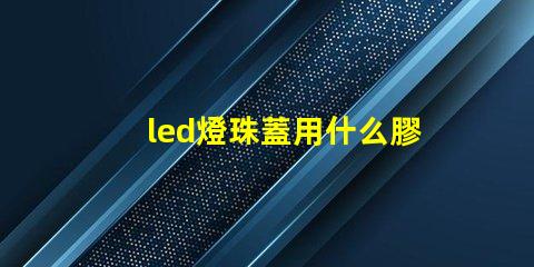 led燈珠蓋用什么膠粘