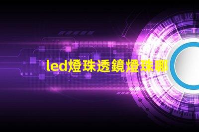 led燈珠透鏡燈珠哪個好