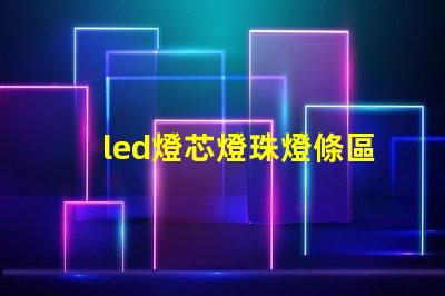 led燈芯燈珠燈條區分