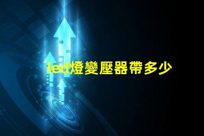 led燈變壓器帶多少燈珠