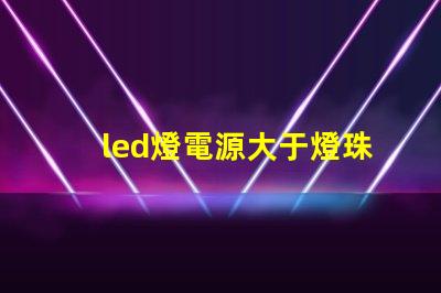 led燈電源大于燈珠功率