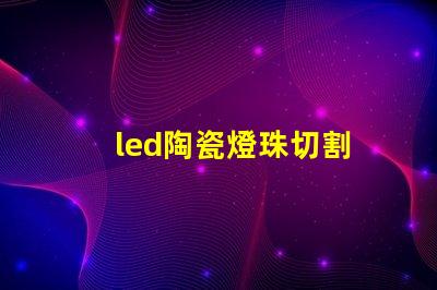 led陶瓷燈珠切割