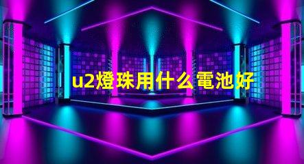 u2燈珠用什么電池好