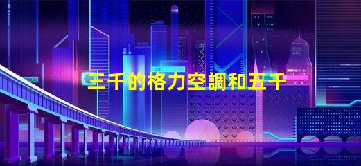 三千的格力空調和五千的格力空調啥區別