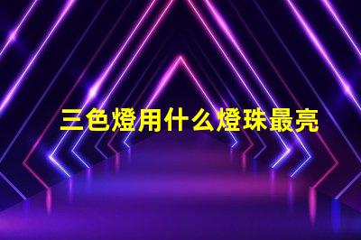三色燈用什么燈珠最亮明