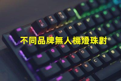 不同品牌無人機燈珠對比哪家更勝一籌,哪個值得買