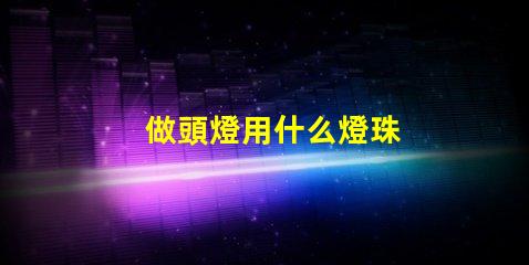 做頭燈用什么燈珠
