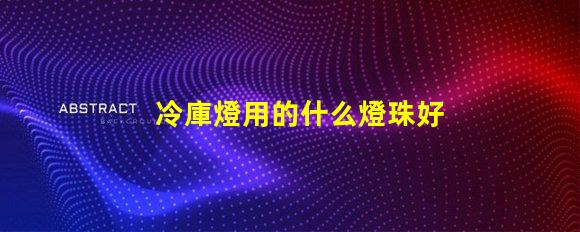 冷庫燈用的什么燈珠好一點