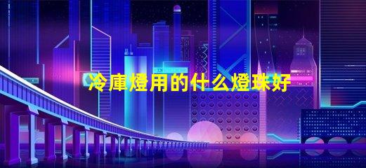 冷庫燈用的什么燈珠好用