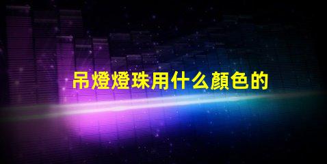 吊燈燈珠用什么顏色的好看