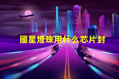 國星燈珠用什么芯片封裝