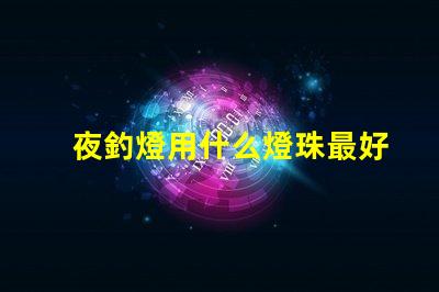 夜釣燈用什么燈珠最好