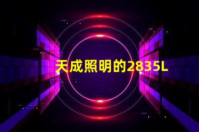 天成照明的2835LED燈珠質量怎么樣主要技術規格有那些