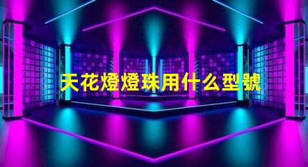 天花燈燈珠用什么型號的