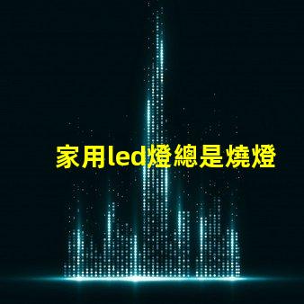 家用led燈總是燒燈珠