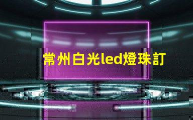常州白光led燈珠訂制