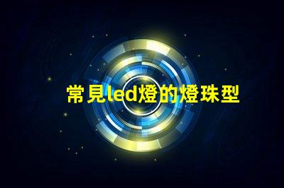常見led燈的燈珠型號有哪些