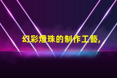 幻彩燈珠的制作工藝,讓你的燈光更加璀璨奪目