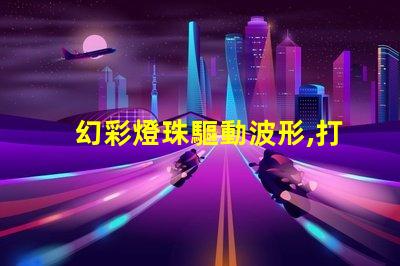 幻彩燈珠驅動波形,打造絢麗多彩的視覺盛宴